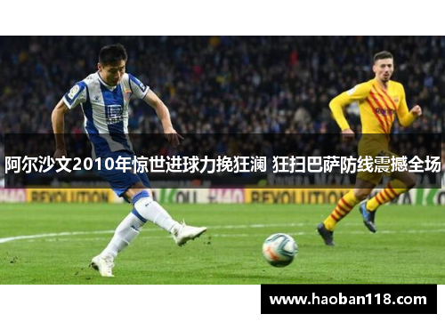 阿尔沙文2010年惊世进球力挽狂澜 狂扫巴萨防线震撼全场