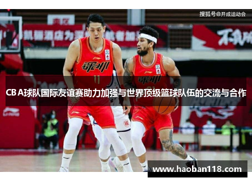 CBA球队国际友谊赛助力加强与世界顶级篮球队伍的交流与合作