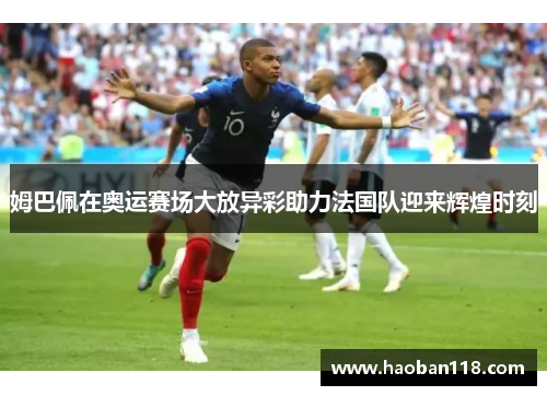 姆巴佩在奥运赛场大放异彩助力法国队迎来辉煌时刻