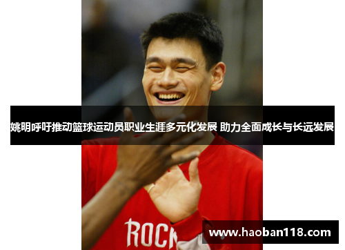 姚明呼吁推动篮球运动员职业生涯多元化发展 助力全面成长与长远发展