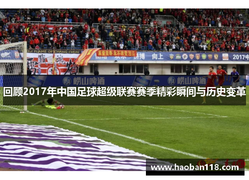 回顾2017年中国足球超级联赛赛季精彩瞬间与历史变革