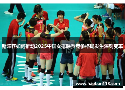 新阵容如何推动2025中国女排联赛竞争格局发生深刻变革