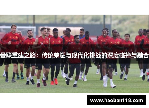 曼联重建之路：传统荣耀与现代化挑战的深度碰撞与融合
