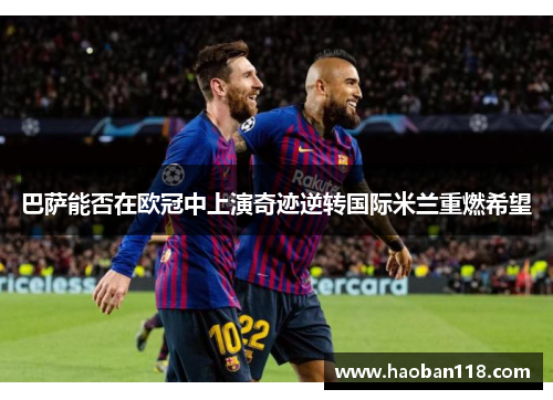 巴萨能否在欧冠中上演奇迹逆转国际米兰重燃希望