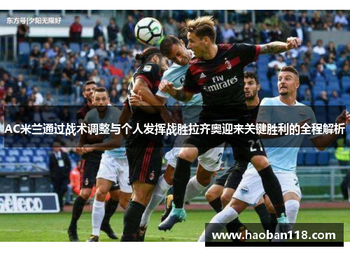 AC米兰通过战术调整与个人发挥战胜拉齐奥迎来关键胜利的全程解析
