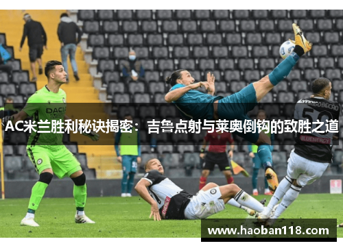 AC米兰胜利秘诀揭密：吉鲁点射与莱奥倒钩的致胜之道