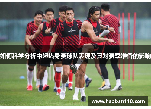 如何科学分析中超热身赛球队表现及其对赛季准备的影响