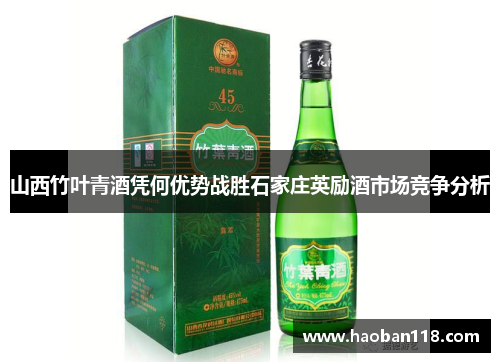 山西竹叶青酒凭何优势战胜石家庄英励酒市场竞争分析