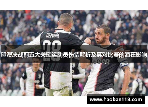 印澳决战前五大关键运动员伤情解析及其对比赛的潜在影响