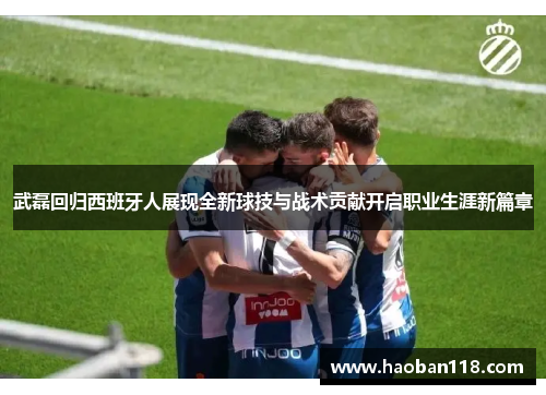 武磊回归西班牙人展现全新球技与战术贡献开启职业生涯新篇章