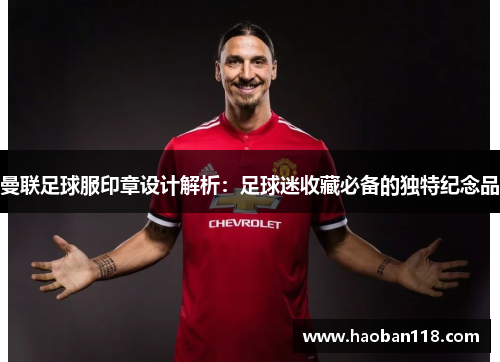 曼联足球服印章设计解析：足球迷收藏必备的独特纪念品