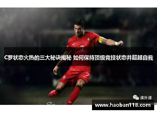C罗状态火热的三大秘诀揭秘 如何保持顶级竞技状态并超越自我