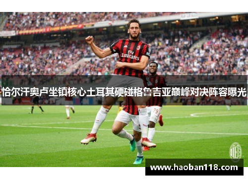 恰尔汗奥卢坐镇核心土耳其硬碰格鲁吉亚巅峰对决阵容曝光