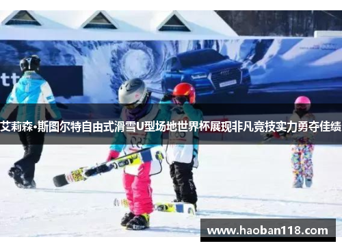 艾莉森·斯图尔特自由式滑雪U型场地世界杯展现非凡竞技实力勇夺佳绩