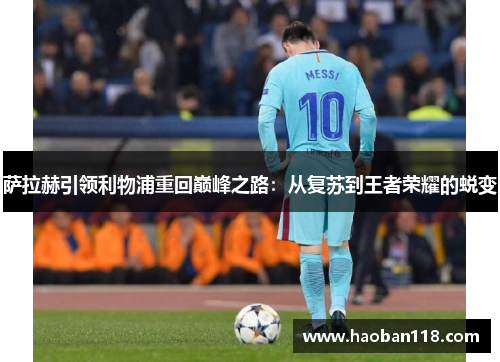 萨拉赫引领利物浦重回巅峰之路:从复苏到王者荣耀的蜕变