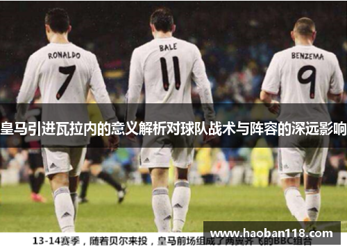 皇马引进瓦拉内的意义解析对球队战术与阵容的深远影响