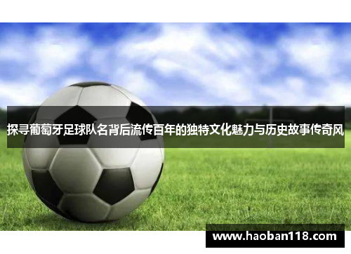 探寻葡萄牙足球队名背后流传百年的独特文化魅力与历史故事传奇风 探寻葡萄牙足球队名背后流传百年的独特文化魅力与历史故事传奇风